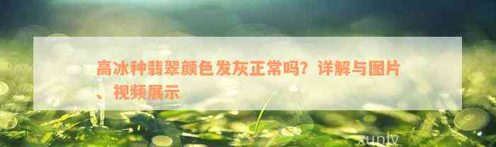 高冰种翡翠颜色发灰正常吗？详解与图片、视频展示