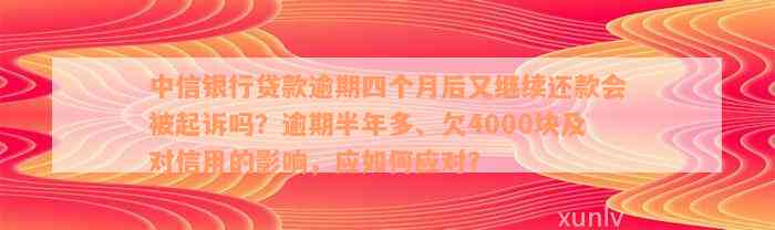 中信银行贷款逾期四个月后又继续还款会被起诉吗？逾期半年多、欠4000块及对信用的影响，应如何应对？