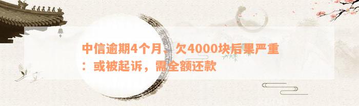 中信逾期4个月、欠4000块后果严重：或被起诉，需全额还款