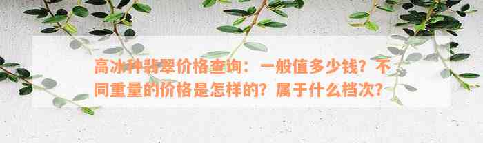 高冰种翡翠价格查询：一般值多少钱？不同重量的价格是怎样的？属于什么档次？