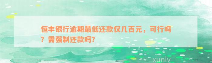 恒丰银行逾期最低还款仅几百元，可行吗？需强制还款吗？