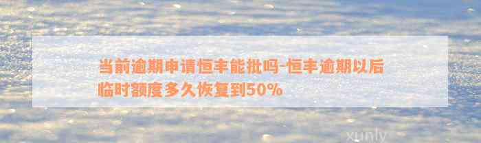 当前逾期申请恒丰能批吗-恒丰逾期以后临时额度多久恢复到50%