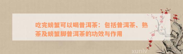 吃完螃蟹可以喝普洱茶：包括普洱茶、熟茶及螃蟹脚普洱茶的功效与作用