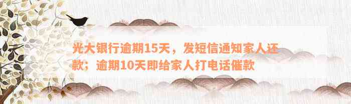 光大银行逾期15天，发短信通知家人还款；逾期10天即给家人打电话催款