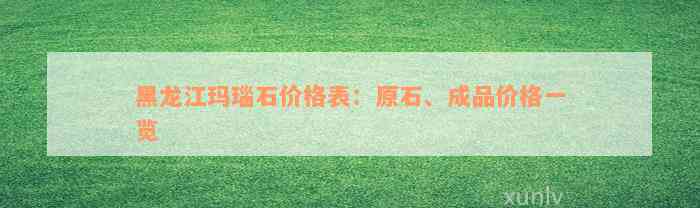 黑龙江玛瑙石价格表：原石、成品价格一览