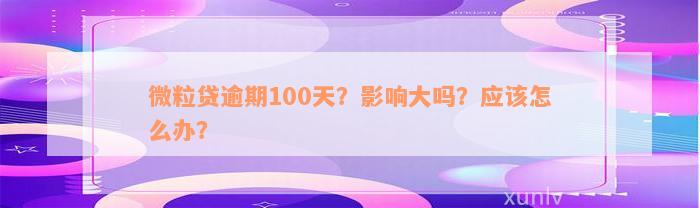 微粒贷逾期100天？影响大吗？应该怎么办？