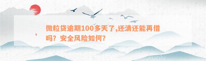 微粒贷逾期100多天了,还清还能再借吗？安全风险如何？