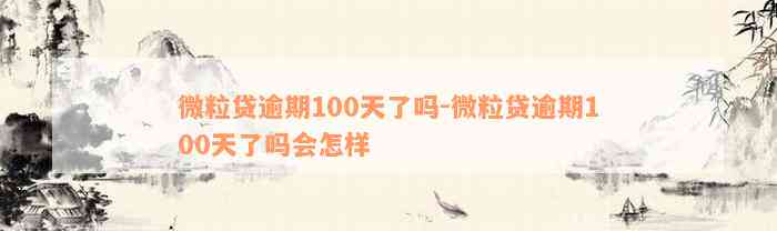 微粒贷逾期100天了吗-微粒贷逾期100天了吗会怎样