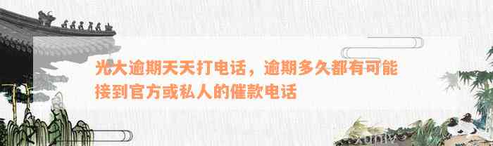 光大逾期天天打电话，逾期多久都有可能接到官方或私人的催款电话