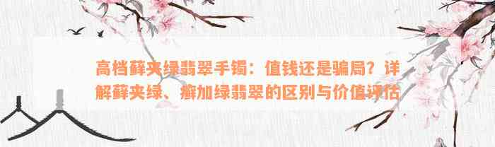 高档藓夹绿翡翠手镯：值钱还是骗局？详解藓夹绿、癣加绿翡翠的区别与价值评估