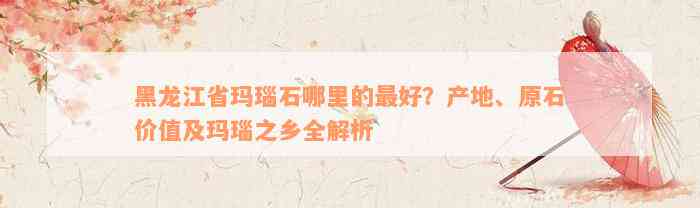 黑龙江省玛瑙石哪里的最好？产地、原石价值及玛瑙之乡全解析