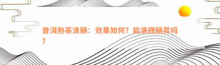 普洱熟茶清肠：效果如何？能清理肠胃吗？