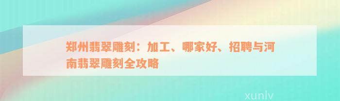 郑州翡翠雕刻：加工、哪家好、招聘与河南翡翠雕刻全攻略