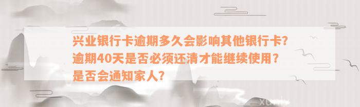 兴业银行卡逾期多久会影响其他银行卡？逾期40天是否必须还清才能继续使用？是否会通知家人？