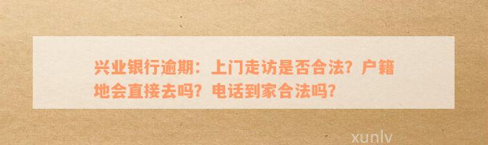 兴业银行逾期：上门走访是否合法？户籍地会直接去吗？电话到家合法吗？