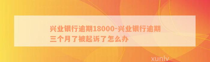 兴业银行逾期18000-兴业银行逾期三个月了被起诉了怎么办