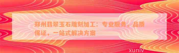 郑州翡翠玉石雕刻加工：专业服务，品质保证，一站式解决方案