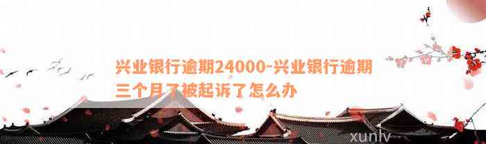 兴业银行逾期24000-兴业银行逾期三个月了被起诉了怎么办