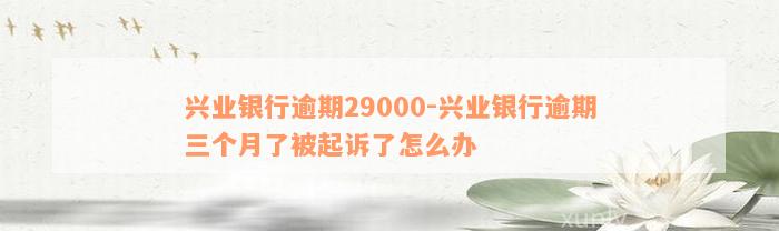 兴业银行逾期29000-兴业银行逾期三个月了被起诉了怎么办