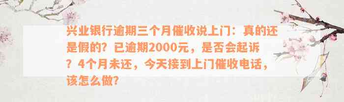 兴业银行逾期三个月催收说上门：真的还是假的？已逾期2000元，是否会起诉？4个月未还，今天接到上门催收电话，该怎么做？