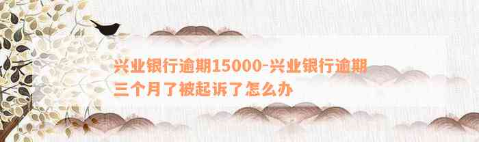 兴业银行逾期15000-兴业银行逾期三个月了被起诉了怎么办