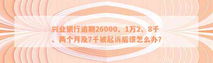 兴业银行逾期26000、1万2、8千、两个月及7千被起诉后该怎么办？