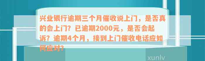 兴业银行逾期三个月催收说上门，是否真的会上门？已逾期2000元，是否会起诉？逾期4个月，接到上门催收电话应如何应对？