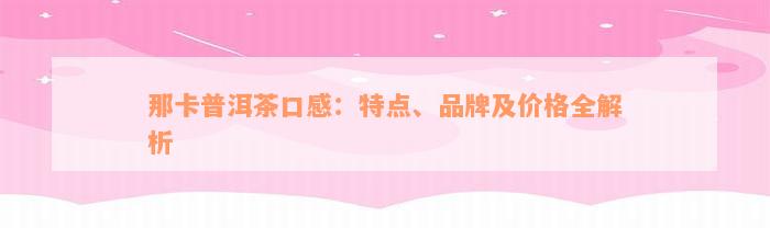 那卡普洱茶口感：特点、品牌及价格全解析