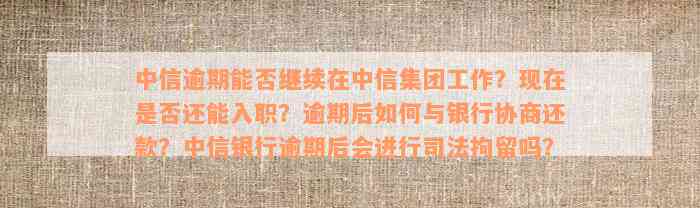 中信逾期能否继续在中信集团工作？现在是否还能入职？逾期后如何与银行协商还款？中信银行逾期后会进行司法拘留吗？