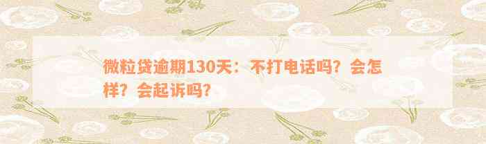 微粒贷逾期130天：不打电话吗？会怎样？会起诉吗？