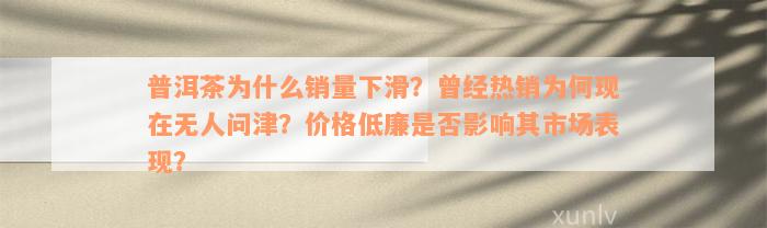 普洱茶为什么销量下滑？曾经热销为何现在无人问津？价格低廉是否影响其市场表现？