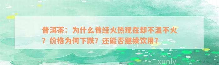 普洱茶：为什么曾经火热现在却不温不火？价格为何下跌？还能否继续饮用？