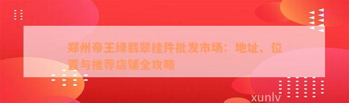 郑州帝王绿翡翠挂件批发市场：地址、位置与推荐店铺全攻略