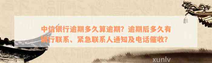 中信银行逾期多久算逾期？逾期后多久有银行联系、紧急联系人通知及电话催收？