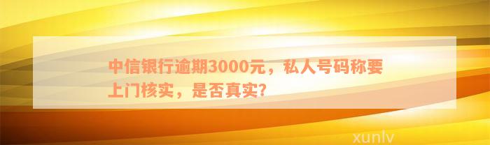 中信银行逾期3000元，私人号码称要上门核实，是否真实？