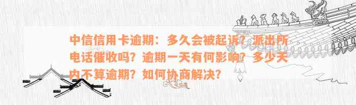 中信信用卡逾期：多久会被起诉？派出所电话催收吗？逾期一天有何影响？多少天内不算逾期？如何协商解决？