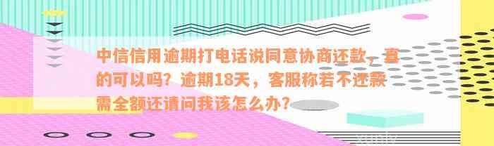 中信信用逾期打电话说同意协商还款，真的可以吗？逾期18天，客服称若不还款需全额还请问我该怎么办？