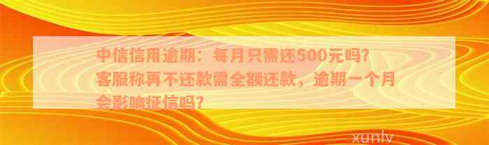 中信信用逾期：每月只需还500元吗？客服称再不还款需全额还款，逾期一个月会影响征信吗？