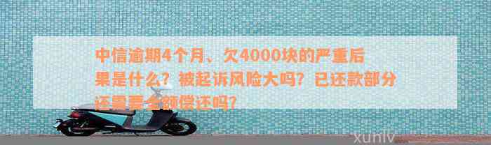 中信逾期4个月、欠4000块的严重后果是什么？被起诉风险大吗？已还款部分还需要全额偿还吗？