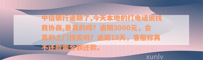 中信银行逾期了,今天本地的打电话说找我协商,是真的吗？逾期3000元，会真的上门核实吗？逾期18天，客服称再不还款需全额还款。