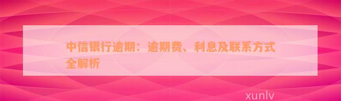 中信银行逾期：逾期费、利息及联系方式全解析