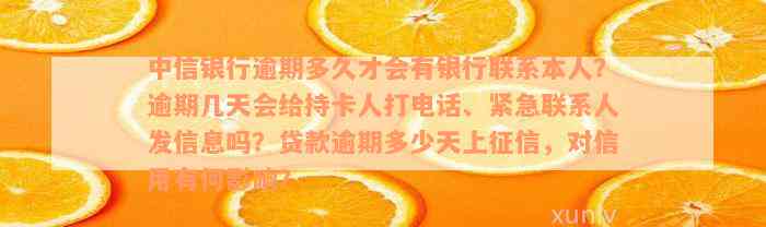 中信银行逾期多久才会有银行联系本人？逾期几天会给持卡人打电话、紧急联系人发信息吗？贷款逾期多少天上征信，对信用有何影响？