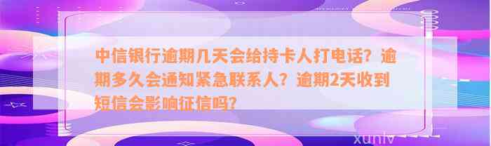 中信银行逾期几天会给持卡人打电话？逾期多久会通知紧急联系人？逾期2天收到短信会影响征信吗？