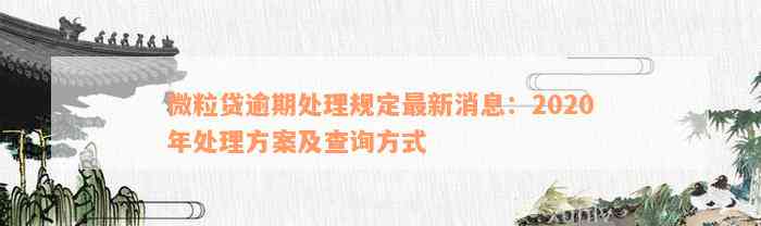 微粒贷逾期处理规定最新消息：2020年处理方案及查询方式