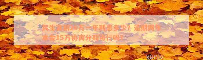 民生逾期20万一年利息多少？逾期两年本金15万协商分期可行吗？