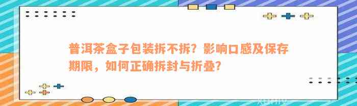 普洱茶盒子包装拆不拆？影响口感及保存期限，如何正确拆封与折叠？