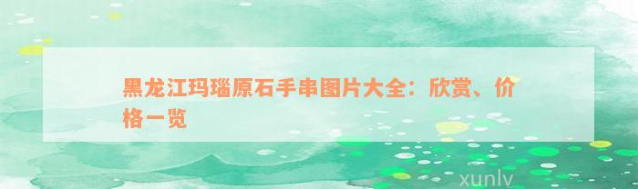 黑龙江玛瑙原石手串图片大全：欣赏、价格一览