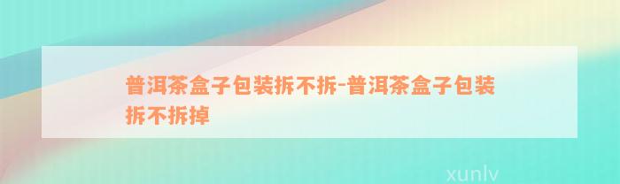 普洱茶盒子包装拆不拆-普洱茶盒子包装拆不拆掉