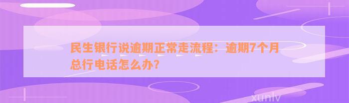 民生银行说逾期正常走流程：逾期7个月总行电话怎么办？