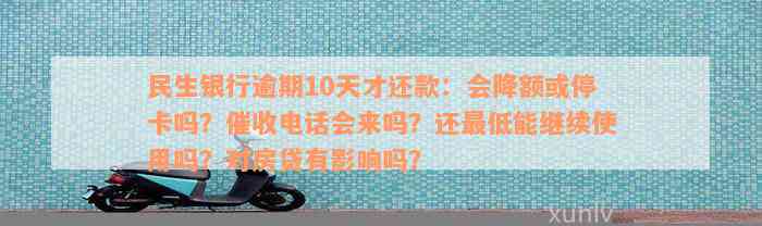 民生银行逾期10天才还款：会降额或停卡吗？催收电话会来吗？还最低能继续使用吗？对房贷有影响吗？